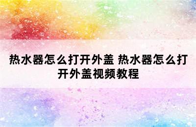 热水器怎么打开外盖 热水器怎么打开外盖视频教程